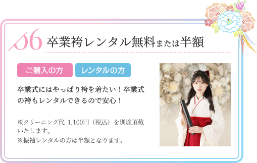 卒業袴レンタル無料または半額 ご購入の方 レンタルの方 卒業式にはやっぱり袴を着たい！卒業式の袴もレンタルできるので安心！※クリーニング代（1,080円）を別途頂戴いたします。※振袖レンタルの方は半額となります。
