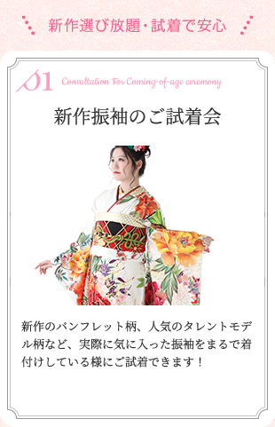 新作選び放題・試着で安心 新作振袖のご試着会 新作のパンフレット柄、人気のタレントモデル柄など、実際に気に入った振袖をまるで着付けしている様にご試着できます!