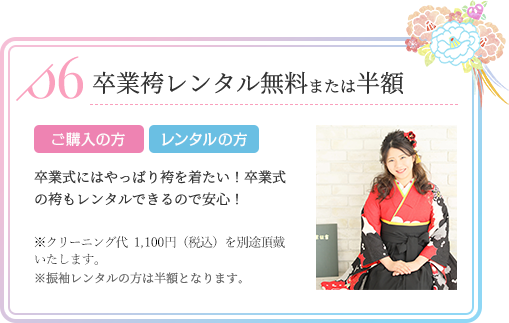 卒業袴レンタル無料または半額 ご購入の方 レンタルの方 卒業式にはやっぱり袴を着たい!卒業式の袴もレンタルできるので安心!※クリーニング代(1,080円)を別途頂戴いたします。※振袖レンタルの方は半額となります。