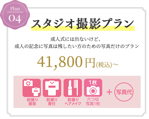 Plan04 スタジオ撮影プラン 成人式には出ないけど、
       成人の記念に写真は残したい方のための写真だけのプラン 38,000円(+税)～ 前撮り撮影 前撮り着付 前撮りヘアメイク 六つ切り写真1枚 + 写真代